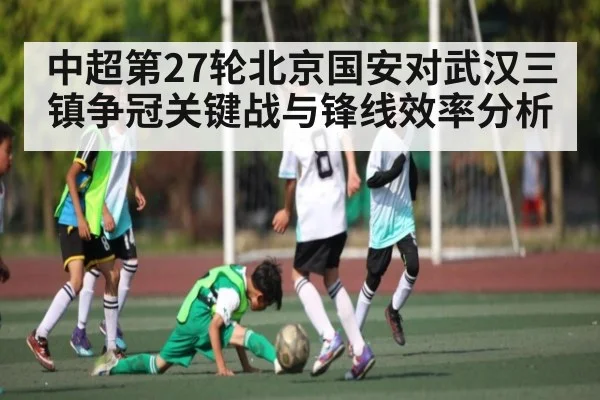 中超第27轮北京国安对武汉三镇争冠关键战与锋线效率分析