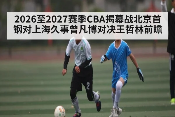 2026至2027赛季CBA揭幕战北京首钢对上海久事曾凡博对决王哲林前瞻