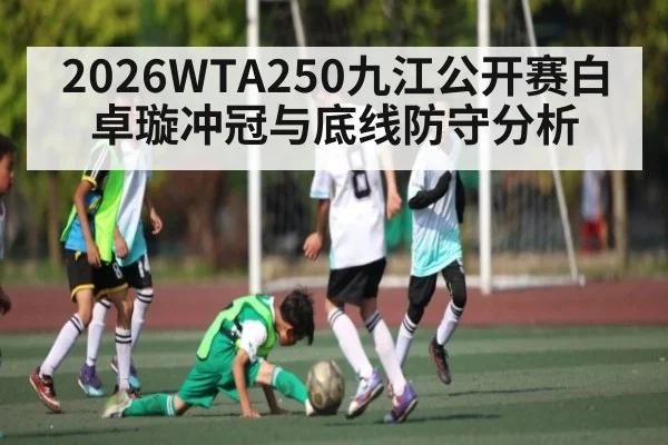 2026WTA250九江公开赛白卓璇冲冠与底线防守分析