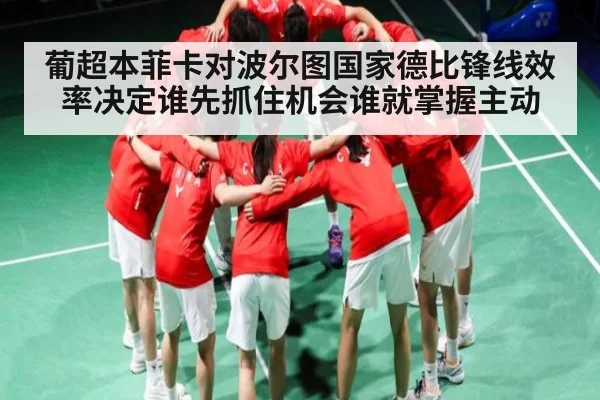 葡超本菲卡对波尔图国家德比锋线效率决定谁先抓住机会谁就掌握主动