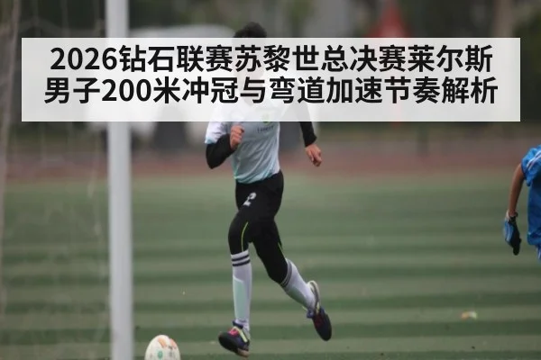 2026钻石联赛苏黎世总决赛莱尔斯男子200米冲冠与弯道加速节奏解析