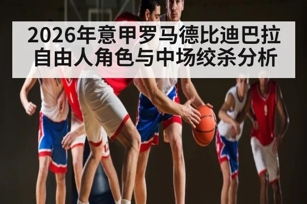 2026年意甲罗马德比迪巴拉自由人角色与中场绞杀分析