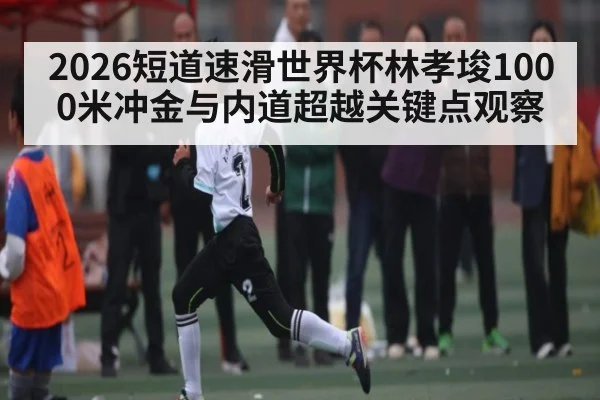 2026短道速滑世界杯林孝埈1000米冲金与内道超越关键点观察